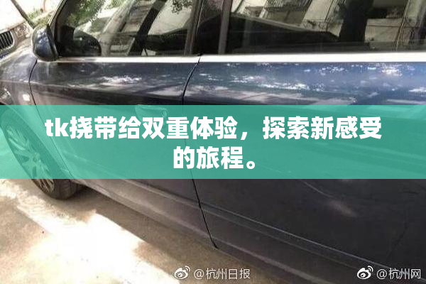 tk挠带给双重体验，探索新感受的旅程。