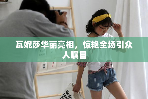 瓦妮莎华丽亮相，惊艳全场引众人瞩目