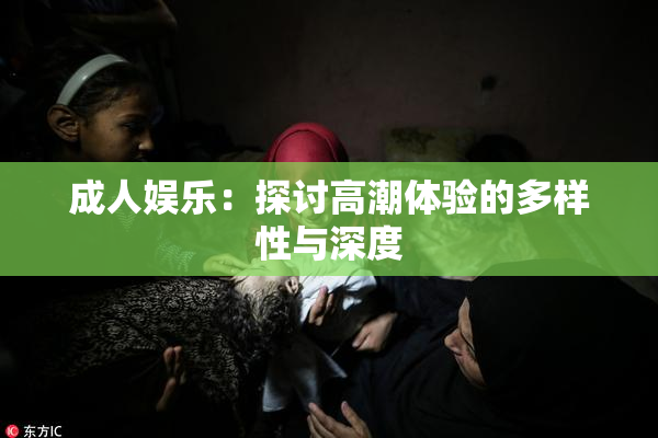 成人娱乐：探讨高潮体验的多样性与深度
