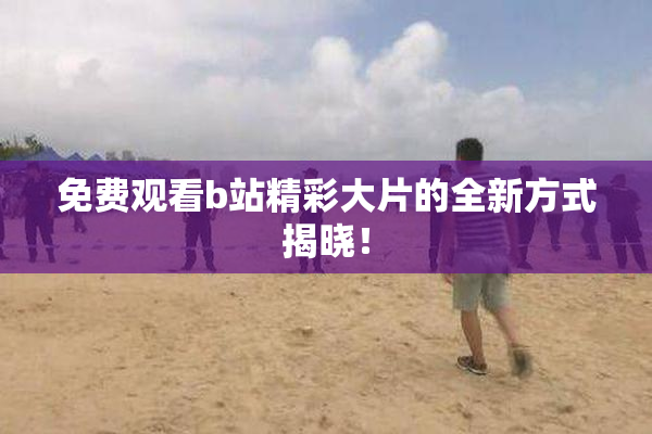 免费观看b站精彩大片的全新方式揭晓！