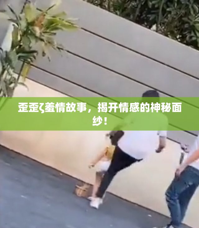 歪歪ζ羞情故事，揭开情感的神秘面纱！