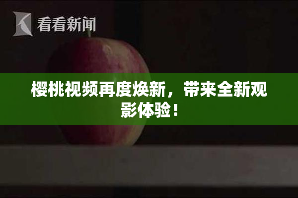 樱桃视频再度焕新，带来全新观影体验！