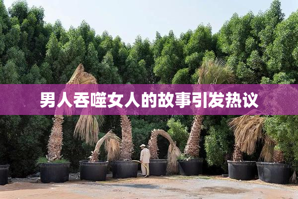 男人吞噬女人的故事引发热议