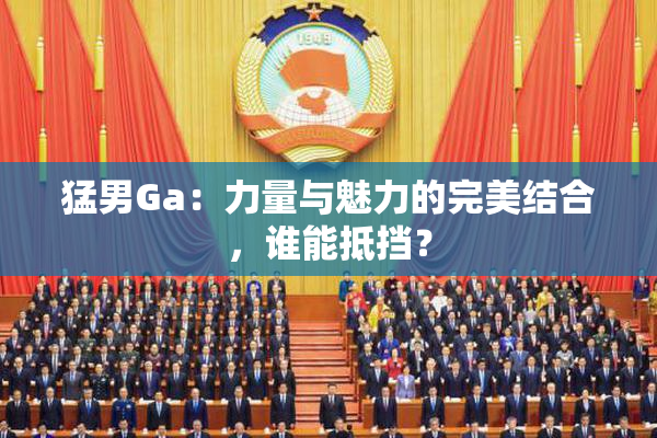 猛男Ga：力量与魅力的完美结合，谁能抵挡？
