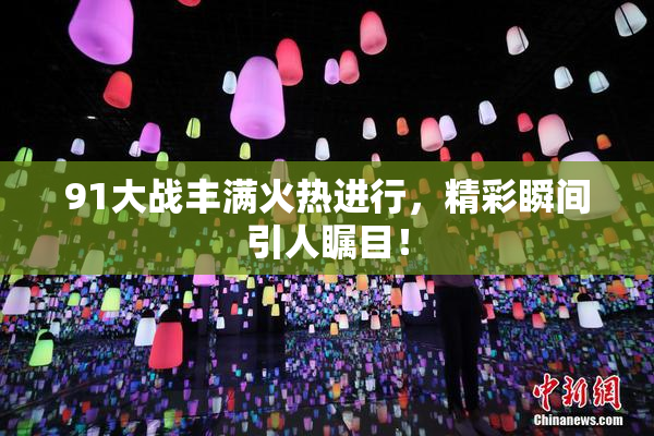 91大战丰满火热进行，精彩瞬间引人瞩目！