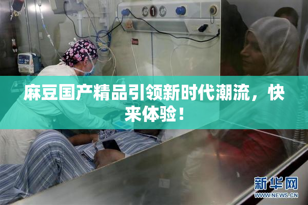 麻豆国产精品引领新时代潮流，快来体验！