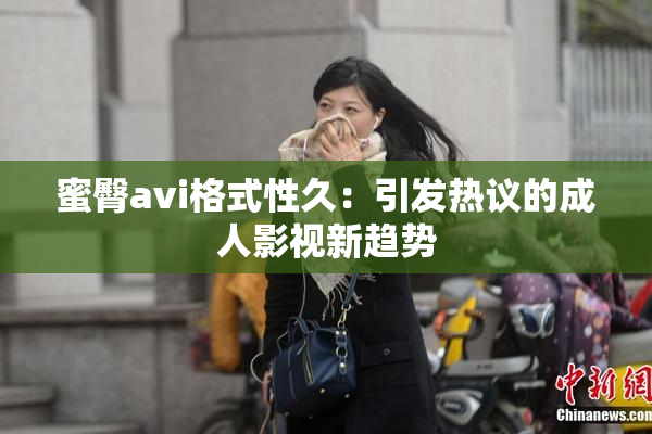 蜜臀avi格式性久：引发热议的成人影视新趋势