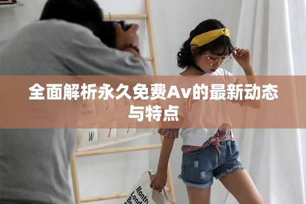 全面解析永久免费Av的最新动态与特点