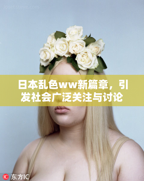 日本乱色ww新篇章，引发社会广泛关注与讨论