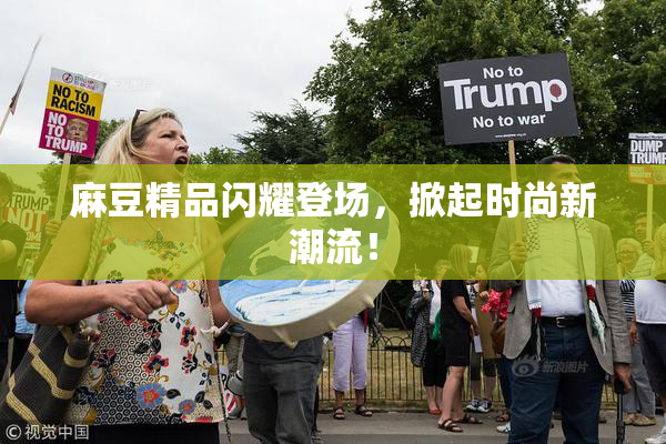 麻豆精品闪耀登场，掀起时尚新潮流！