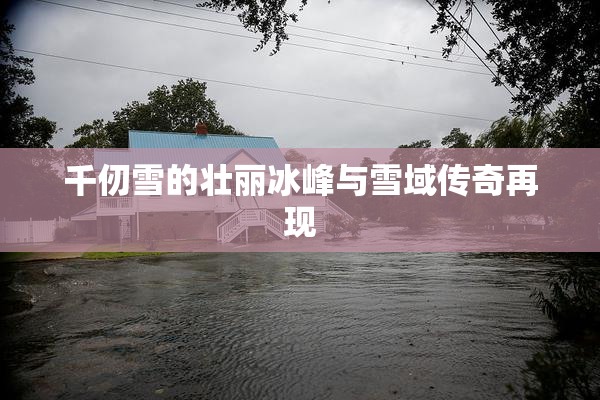 千仞雪的壮丽冰峰与雪域传奇再现