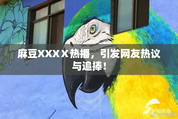 麻豆XXXⅩ热播，引发网友热议与追捧！