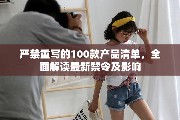 严禁重写的100款产品清单，全面解读最新禁令及影响