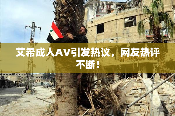 艾希成人AV引发热议，网友热评不断！