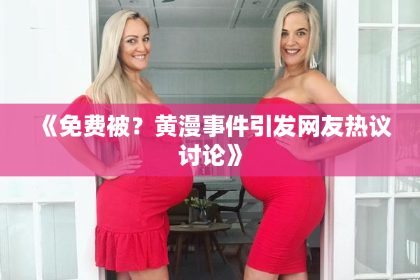 《免费被？黄漫事件引发网友热议讨论》