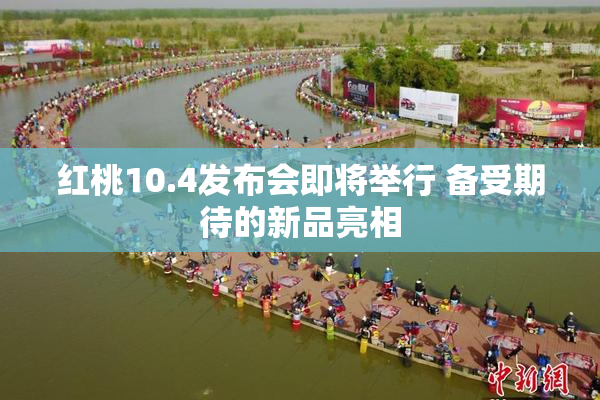 红桃10.4发布会即将举行 备受期待的新品亮相