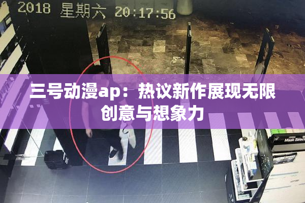 三号动漫ap：热议新作展现无限创意与想象力
