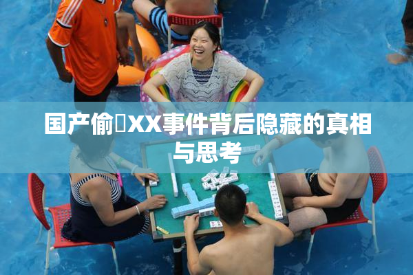 国产偷抇XX事件背后隐藏的真相与思考