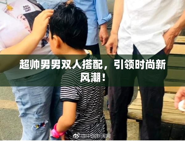 超帅男男双人搭配，引领时尚新风潮！