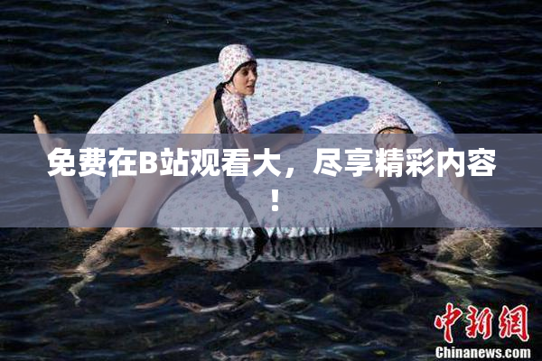免费在B站观看大，尽享精彩内容！