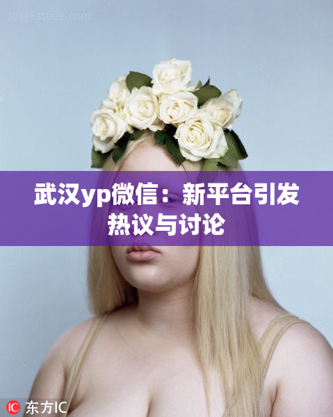 武汉yp微信：新平台引发热议与讨论