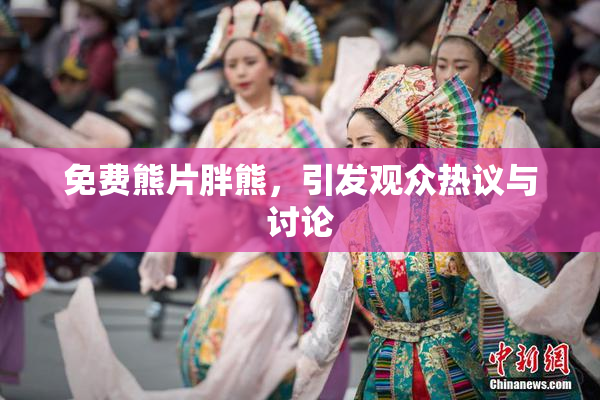 免费熊片胖熊，引发观众热议与讨论