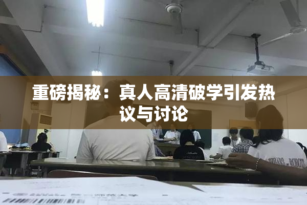 重磅揭秘：真人高清破学引发热议与讨论