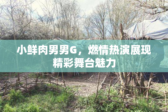 小鲜肉男男G，燃情热演展现精彩舞台魅力