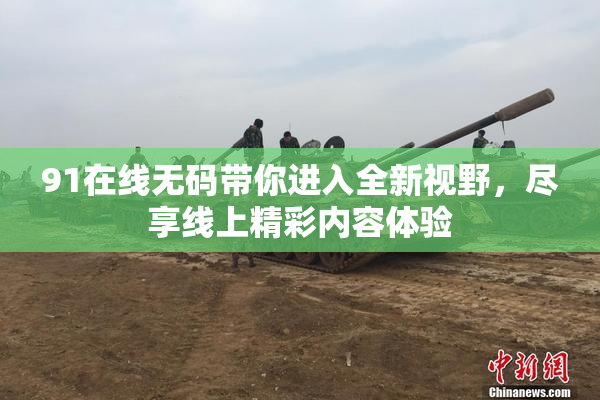 91在线无码带你进入全新视野，尽享线上精彩内容体验