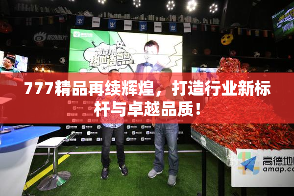 777精品再续辉煌，打造行业新标杆与卓越品质！