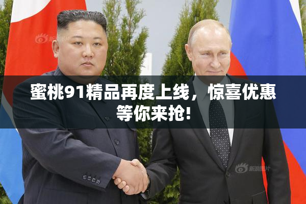 蜜桃91精品再度上线，惊喜优惠等你来抢!