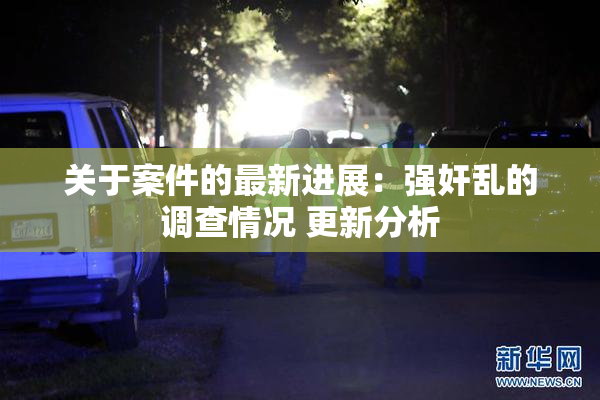 关于案件的最新进展：强奸乱的调查情况 更新分析