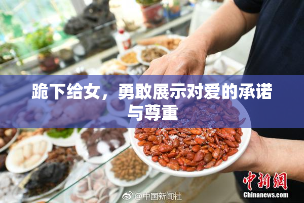 跪下给女，勇敢展示对爱的承诺与尊重