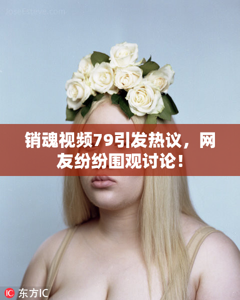 销魂视频79引发热议，网友纷纷围观讨论！