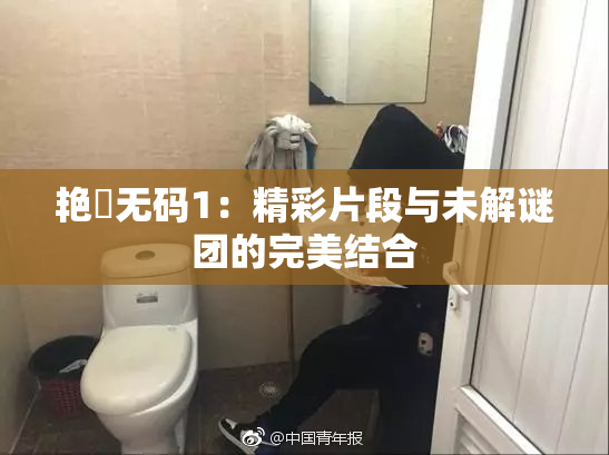艳鉧无码1：精彩片段与未解谜团的完美结合