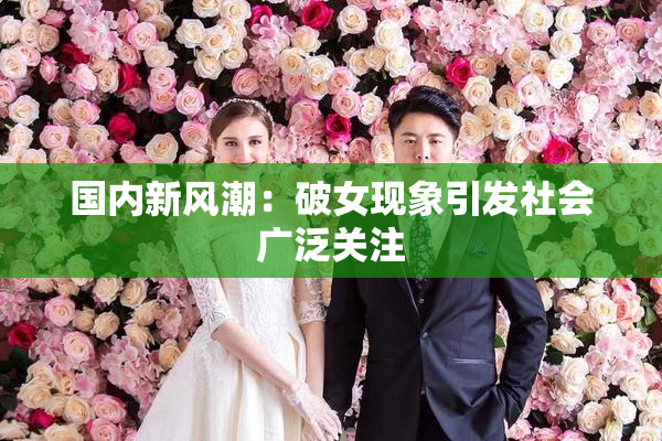 国内新风潮：破女现象引发社会广泛关注