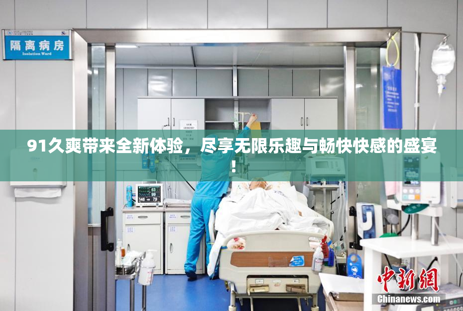 91久爽带来全新体验，尽享无限乐趣与畅快快感的盛宴！