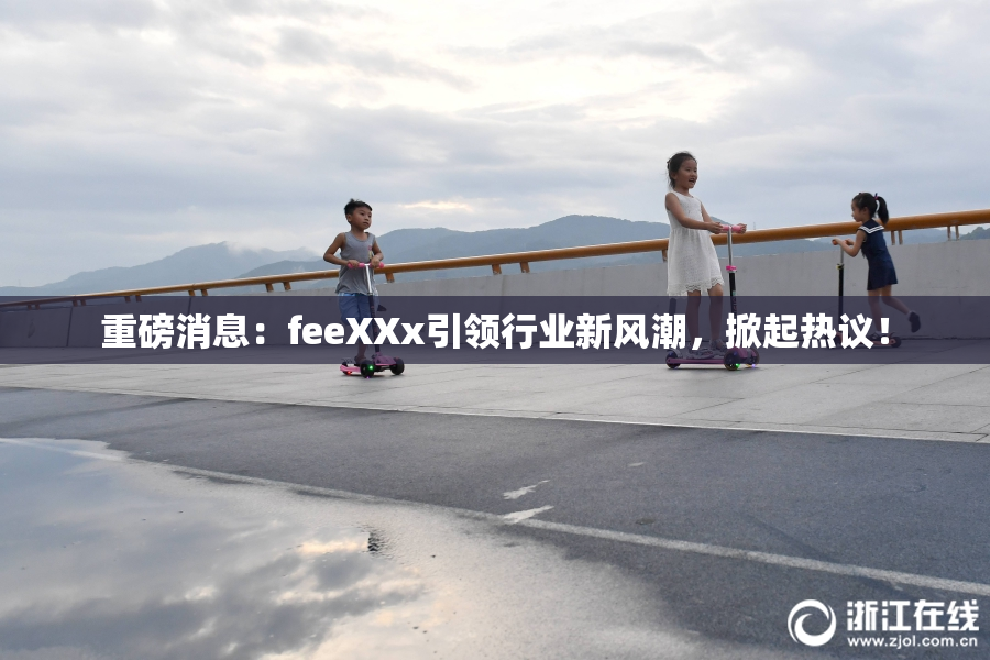 重磅消息：feeXXx引领行业新风潮，掀起热议！