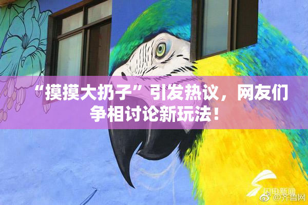 “摸摸大扔子”引发热议，网友们争相讨论新玩法！