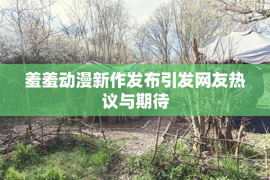 羞羞动漫新作发布引发网友热议与期待