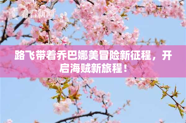 路飞带着乔巴娜美冒险新征程，开启海贼新旅程！