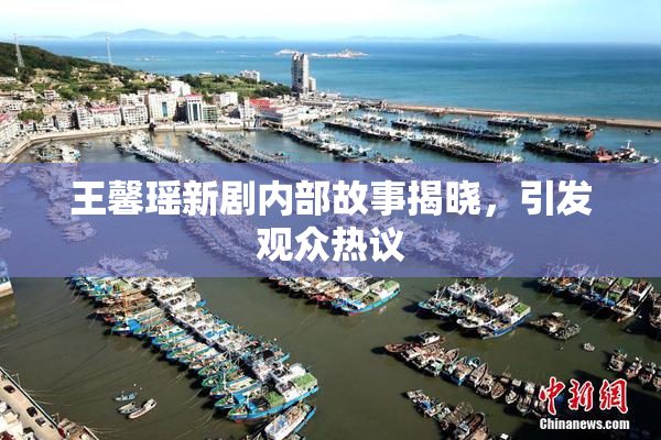 王馨瑶新剧内部故事揭晓，引发观众热议