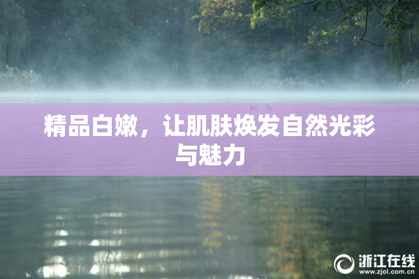 精品白嫩，让肌肤焕发自然光彩与魅力