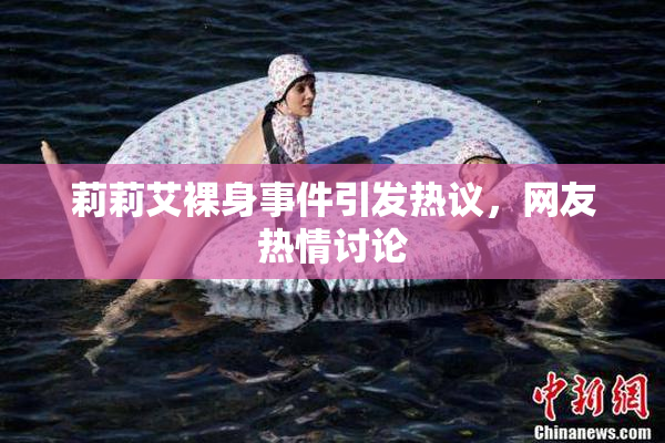 莉莉艾裸身事件引发热议，网友热情讨论