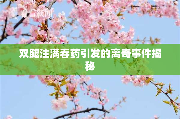 双腿注满春药引发的离奇事件揭秘