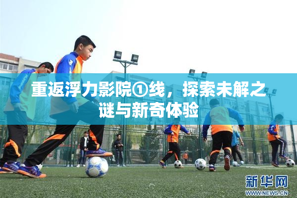 重返浮力影院①线，探索未解之谜与新奇体验
