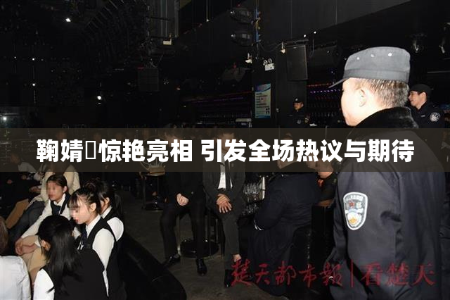鞠婧祎惊艳亮相 引发全场热议与期待