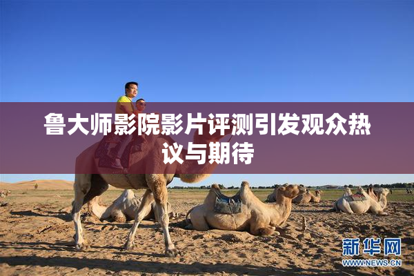 鲁大师影院影片评测引发观众热议与期待