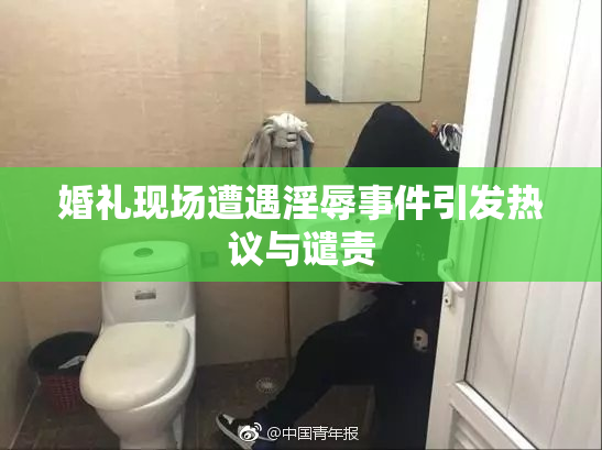 婚礼现场遭遇淫辱事件引发热议与谴责