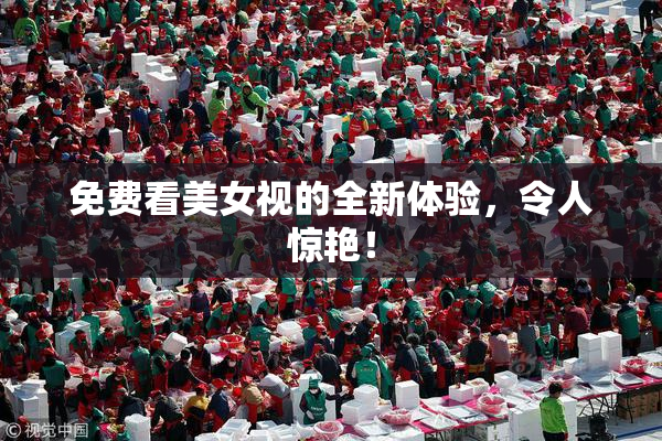 免费看美女视的全新体验，令人惊艳！